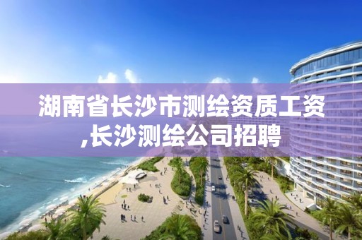 湖南省長沙市測繪資質(zhì)工資,長沙測繪公司招聘