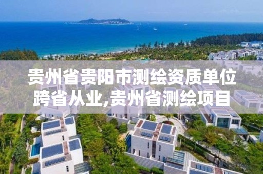 貴州省貴陽市測繪資質單位跨省從業,貴州省測繪項目備案管理規定