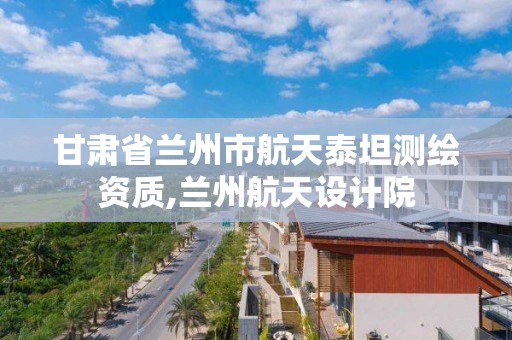 甘肅省蘭州市航天泰坦測繪資質,蘭州航天設計院