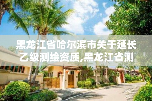 黑龍江省哈爾濱市關于延長乙級測繪資質,黑龍江省測繪資質延期通知