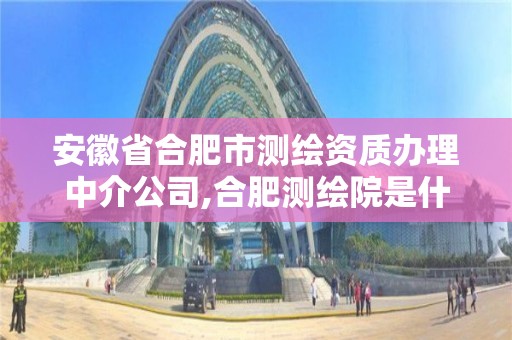 安徽省合肥市測繪資質(zhì)辦理中介公司,合肥測繪院是什么單位