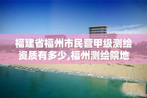 福建省福州市民營甲級測繪資質有多少,福州測繪院地址。