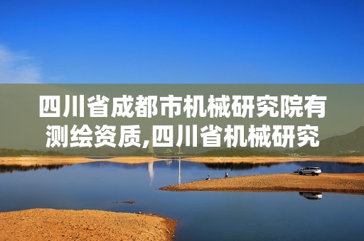 四川省成都市機械研究院有測繪資質,四川省機械研究設計院集團有限公司招聘。