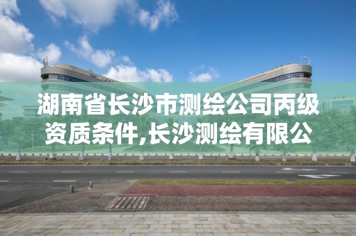 湖南省長沙市測繪公司丙級資質(zhì)條件,長沙測繪有限公司聯(lián)系電話