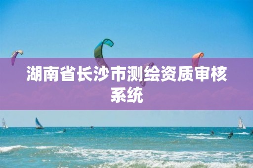 湖南省長沙市測繪資質(zhì)審核系統(tǒng)