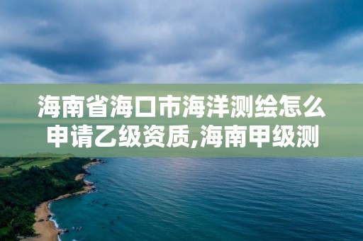 海南省海口市海洋測繪怎么申請乙級資質,海南甲級測繪資質單位