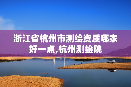 浙江省杭州市測繪資質哪家好一點,杭州測繪院