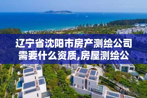 遼寧省沈陽市房產測繪公司需要什么資質,房屋測繪公司。