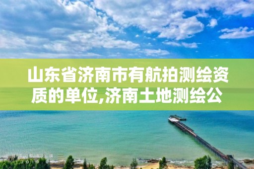 山東省濟南市有航拍測繪資質的單位,濟南土地測繪公司。