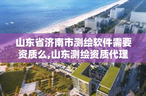 山東省濟南市測繪軟件需要資質么,山東測繪資質代理