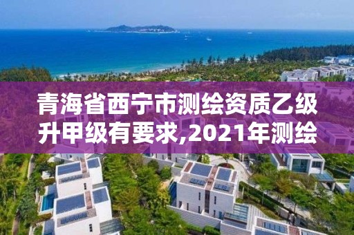 青海省西寧市測繪資質乙級升甲級有要求,2021年測繪乙級資質。