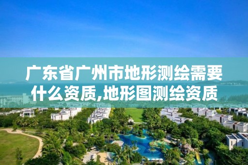 廣東省廣州市地形測(cè)繪需要什么資質(zhì),地形圖測(cè)繪資質(zhì)