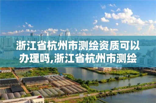 浙江省杭州市測繪資質可以辦理嗎,浙江省杭州市測繪資質可以辦理嗎最新消息