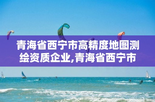 青海省西寧市高精度地圖測繪資質(zhì)企業(yè),青海省西寧市高精度地圖測繪資質(zhì)企業(yè)名錄