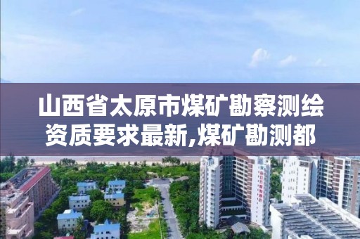 山西省太原市煤礦勘察測繪資質要求最新,煤礦勘測都干什么。