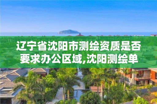 遼寧省沈陽市測繪資質是否要求辦公區域,沈陽測繪單位招聘