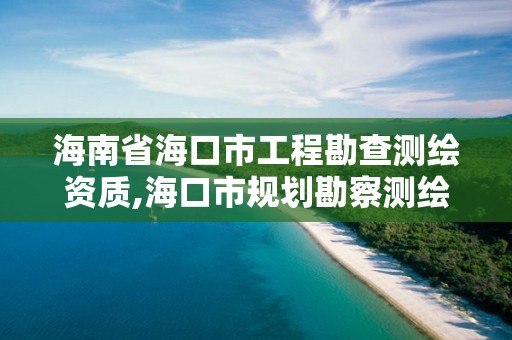 海南省海口市工程勘查測繪資質,海口市規劃勘察測繪服務中心電話