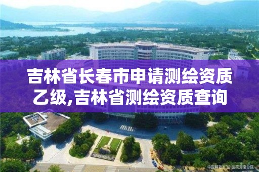 吉林省長春市申請測繪資質乙級,吉林省測繪資質查詢