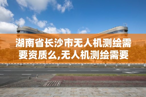 湖南省長沙市無人機測繪需要資質么,無人機測繪需要考證嗎。