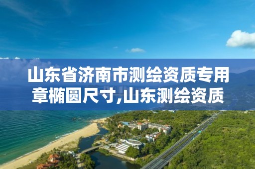 山東省濟南市測繪資質專用章橢圓尺寸,山東測繪資質代辦。