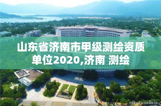 山東省濟(jì)南市甲級(jí)測(cè)繪資質(zhì)單位2020,濟(jì)南 測(cè)繪