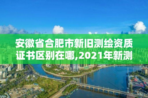 安徽省合肥市新舊測繪資質證書區別在哪,2021年新測繪資質。