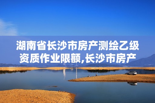 湖南省長沙市房產(chǎn)測繪乙級資質(zhì)作業(yè)限額,長沙市房產(chǎn)測繪實施細則。