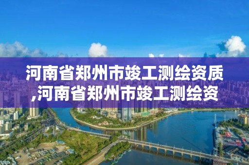 河南省鄭州市竣工測繪資質,河南省鄭州市竣工測繪資質公示