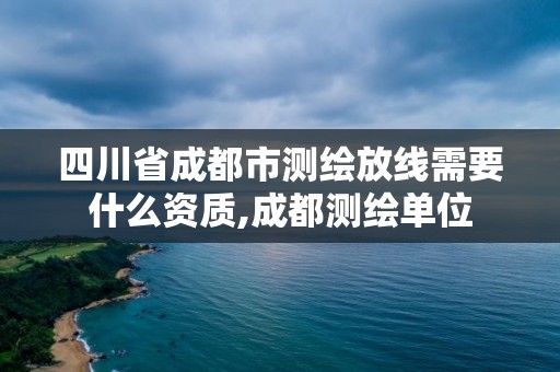 四川省成都市測繪放線需要什么資質,成都測繪單位