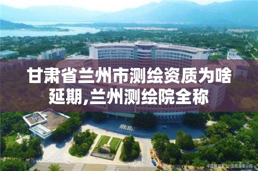 甘肅省蘭州市測繪資質為啥延期,蘭州測繪院全稱