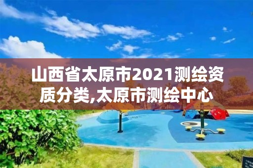 山西省太原市2021測繪資質(zhì)分類,太原市測繪中心