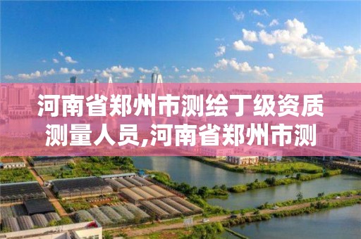 河南省鄭州市測繪丁級資質測量人員,河南省鄭州市測繪學校