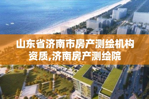 山東省濟南市房產測繪機構資質,濟南房產測繪院