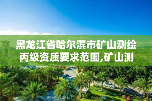 黑龍江省哈爾濱市礦山測繪丙級資質要求范圍,礦山測繪公司。