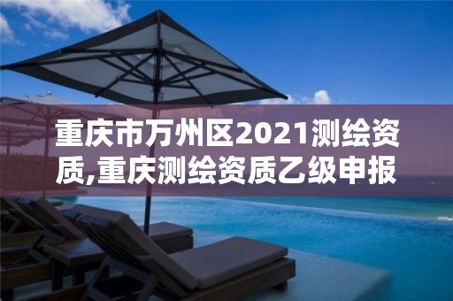 重慶市萬州區2021測繪資質,重慶測繪資質乙級申報條件