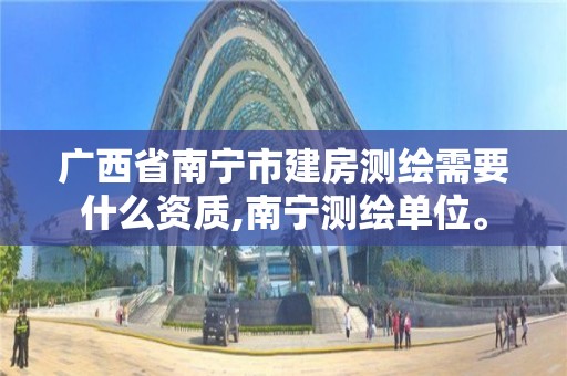 廣西省南寧市建房測繪需要什么資質,南寧測繪單位。