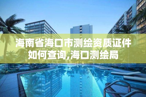 海南省海口市測繪資質證件如何查詢,海口測繪局