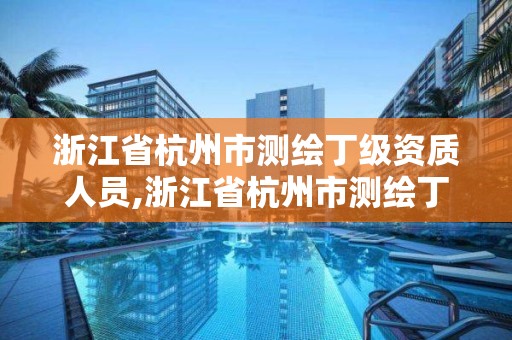 浙江省杭州市測繪丁級資質(zhì)人員,浙江省杭州市測繪丁級資質(zhì)人員名單公示