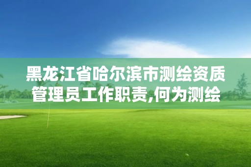 黑龍江省哈爾濱市測繪資質管理員工作職責,何為測繪資質管理。