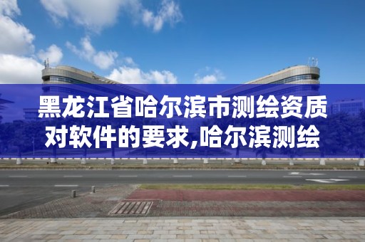 黑龍江省哈爾濱市測繪資質對軟件的要求,哈爾濱測繪公司哪家好