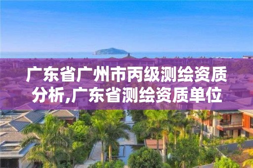 廣東省廣州市丙級測繪資質(zhì)分析,廣東省測繪資質(zhì)單位名單