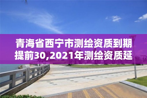 青海省西寧市測繪資質(zhì)到期提前30,2021年測繪資質(zhì)延期