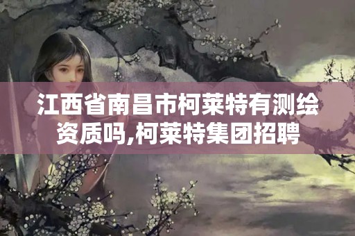 江西省南昌市柯萊特有測繪資質嗎,柯萊特集團招聘