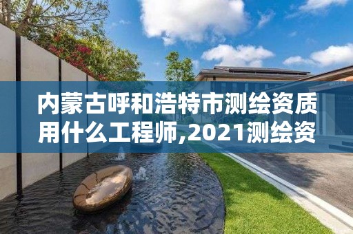 內蒙古呼和浩特市測繪資質用什么工程師,2021測繪資質要求。