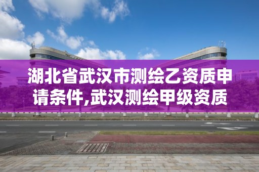 湖北省武漢市測(cè)繪乙資質(zhì)申請(qǐng)條件,武漢測(cè)繪甲級(jí)資質(zhì)公司