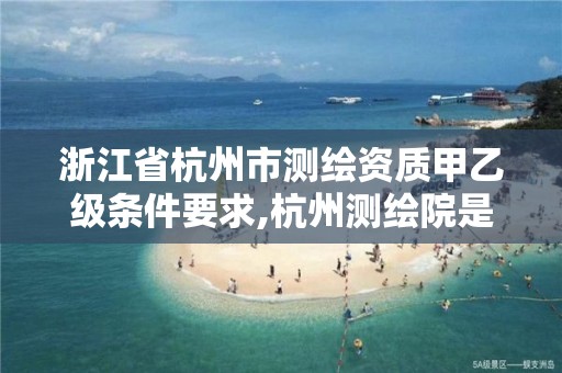 浙江省杭州市測繪資質甲乙級條件要求,杭州測繪院是什么單位