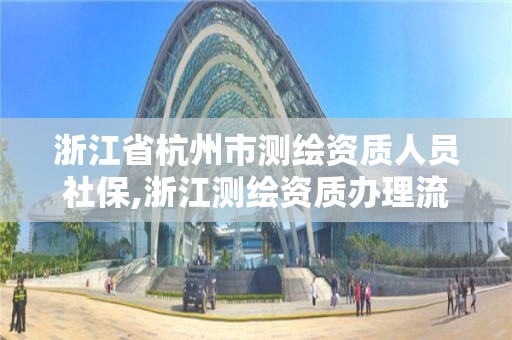 浙江省杭州市測繪資質人員社保,浙江測繪資質辦理流程