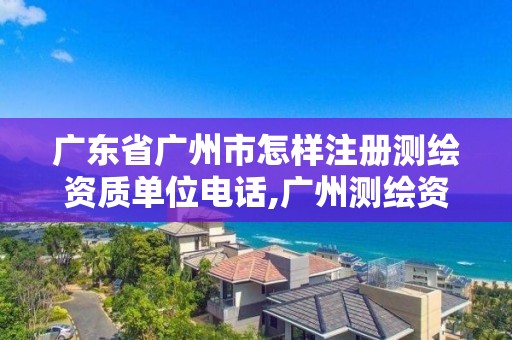 廣東省廣州市怎樣注冊測繪資質(zhì)單位電話,廣州測繪資質(zhì)代辦