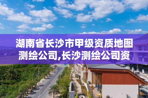 湖南省長沙市甲級資質(zhì)地圖測繪公司,長沙測繪公司資質(zhì)有哪家。