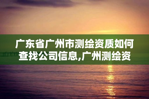 廣東省廣州市測繪資質如何查找公司信息,廣州測繪資質代辦。